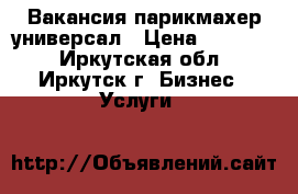 Вакансия парикмахер универсал › Цена ­ 15 000 - Иркутская обл., Иркутск г. Бизнес » Услуги   